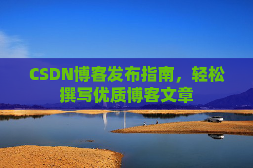 CSDN博客发布指南,轻松撰写优质博客文章 CSDN博客发布指南,轻松撰写优质博客文章